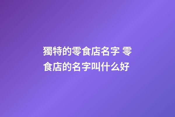 獨特的零食店名字 零食店的名字叫什么好-第1張-店鋪起名-玄機派